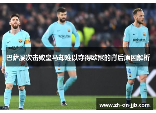 巴萨屡次击败皇马却难以夺得欧冠的背后原因解析