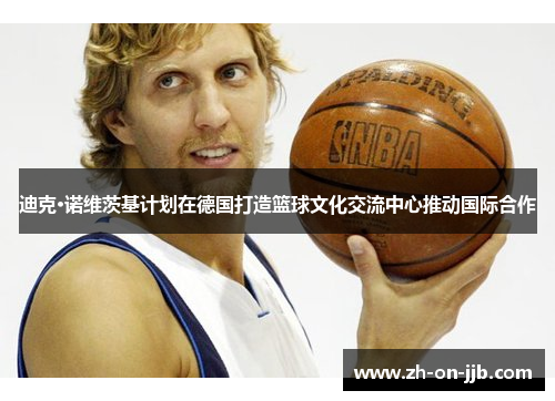 迪克·诺维茨基计划在德国打造篮球文化交流中心推动国际合作