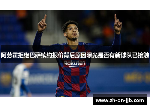 阿劳霍拒绝巴萨续约报价背后原因曝光是否有新球队已接触 阿劳霍拒绝巴萨续约报价背后原因曝光是否有新球队已接触