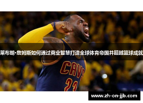 莱布朗·詹姆斯如何通过商业智慧打造全球体育帝国并超越篮球成就
