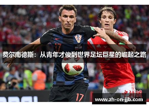 费尔南德斯:从青年才俊到世界足坛巨星的崛起之路 费尔南德斯:从青年才俊到世界足坛巨星的崛起之路