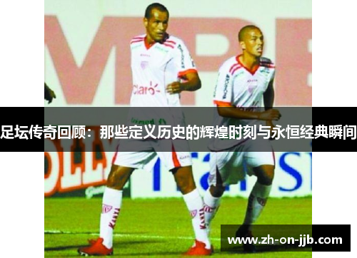 足坛传奇回顾:那些定义历史的辉煌时刻与永恒经典瞬间 足坛传奇回顾:那些定义历史的辉煌时刻与永恒经典瞬间
