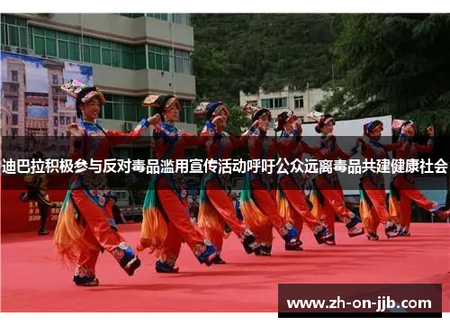 迪巴拉积极参与反对毒品滥用宣传活动呼吁公众远离毒品共建健康社会 迪巴拉积极参与反对毒品滥用宣传活动呼吁公众远离毒品共建健康社会