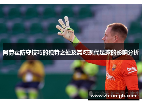 阿劳霍防守技巧的独特之处及其对现代足球的影响分析