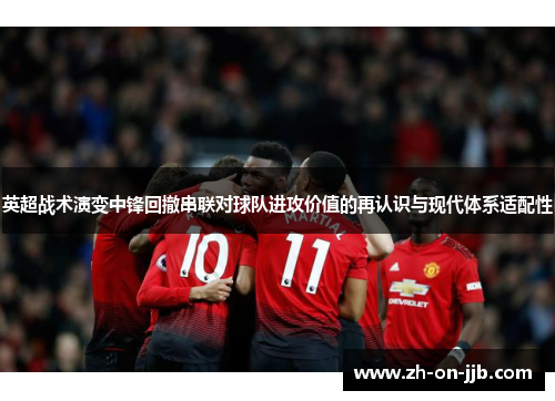 英超战术演变中锋回撤串联对球队进攻价值的再认识与现代体系适配性