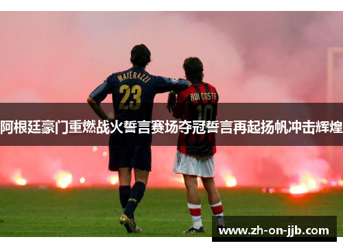 阿根廷豪门重燃战火誓言赛场夺冠誓言再起扬帆冲击辉煌