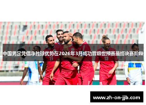 中国男足凭借净胜球优势在2026年3月成功晋级世预赛最终决赛阶段