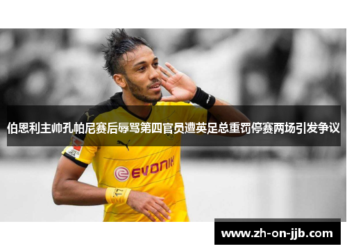 伯恩利主帅孔帕尼赛后辱骂第四官员遭英足总重罚停赛两场引发争议