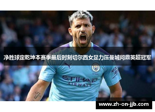 净胜球定乾坤本赛季最后时刻切尔西女足力压曼城问鼎英超冠军