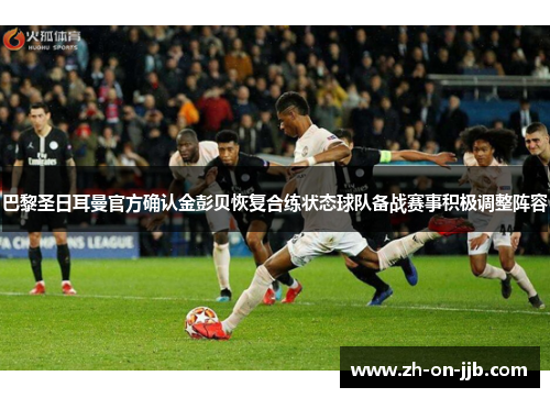 巴黎圣日耳曼官方确认金彭贝恢复合练状态球队备战赛事积极调整阵容 巴黎圣日耳曼官方确认金彭贝恢复合练状态球队备战赛事积极调整阵容