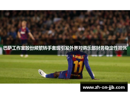 巴萨工作室股份频繁转手套现引发外界对俱乐部财务稳定性担忧 巴萨工作室股份频繁转手套现引发外界对俱乐部财务稳定性担忧
