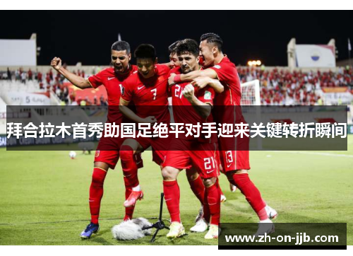 拜合拉木首秀助国足绝平对手迎来关键转折瞬间