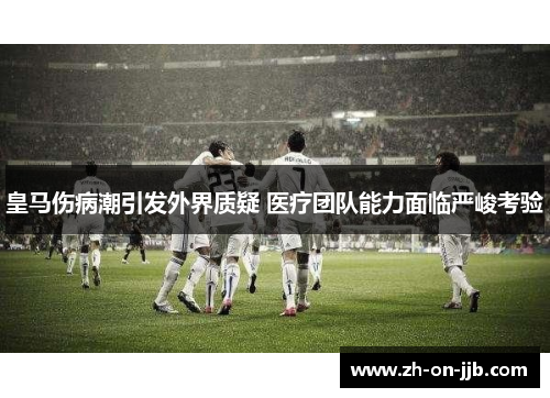 皇马伤病潮引发外界质疑 医疗团队能力面临严峻考验