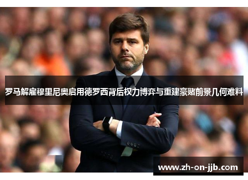 罗马解雇穆里尼奥启用德罗西背后权力博弈与重建豪赌前景几何难料