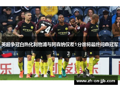 英超争冠白热化利物浦与阿森纳仅差1分谁将最终问鼎冠军