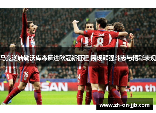 马竞逆转勒沃库森挺进欧冠新征程 展现顽强斗志与精彩表现