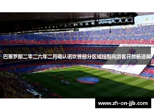 巴塞罗那二零二六年二月确认诺坎普部分区域提前向游客开放新进展