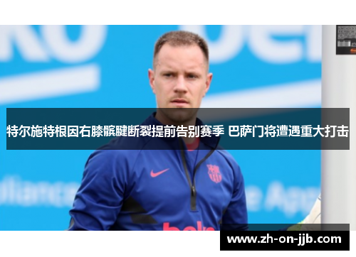 特尔施特根因右膝髌腱断裂提前告别赛季 巴萨门将遭遇重大打击 特尔施特根因右膝髌腱断裂提前告别赛季 巴萨门将遭遇重大打击