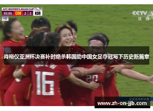 肖裕仪亚洲杯决赛补时绝杀韩国助中国女足夺冠写下历史新篇章 肖裕仪亚洲杯决赛补时绝杀韩国助中国女足夺冠写下历史新篇章