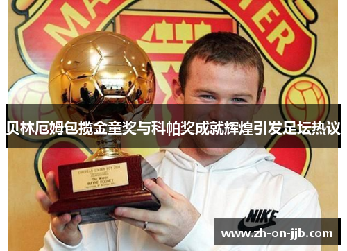 贝林厄姆包揽金童奖与科帕奖成就辉煌引发足坛热议 贝林厄姆包揽金童奖与科帕奖成就辉煌引发足坛热议