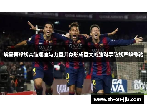 埃基蒂锋线突破速度与力量并存形成巨大威胁对手防线严峻考验 埃基蒂锋线突破速度与力量并存形成巨大威胁对手防线严峻考验
