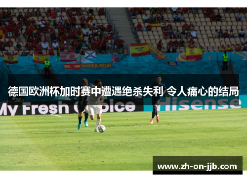 德国欧洲杯加时赛中遭遇绝杀失利 令人痛心的结局 德国欧洲杯加时赛中遭遇绝杀失利 令人痛心的结局